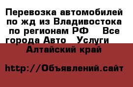 Перевозка автомобилей по жд из Владивостока по регионам РФ! - Все города Авто » Услуги   . Алтайский край